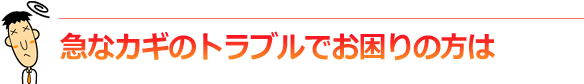 急なカギのトラブルでお困りの方は